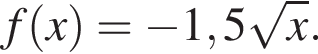 f левая круг­лая скоб­ка x пра­вая круг­лая скоб­ка = минус 1,5 ко­рень из: на­ча­ло ар­гу­мен­та: x конец ар­гу­мен­та .
