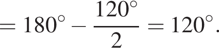 =180 градусов минус дробь: числитель: 120 градусов, знаменатель: 2 конец дроби =120 градусов.