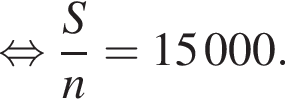  рав­но­силь­но дробь: чис­ли­тель: S, зна­ме­на­тель: n конец дроби =15000. 