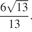 дробь: числитель: 6 корень из: начало аргумента: 13 конец аргумента , знаменатель: 13 конец дроби .