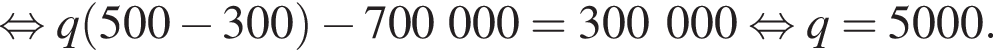 равносильно q левая круглая скобка 500 минус 300 правая круглая скобка минус 700000= 300000 равносильно q= 5000.