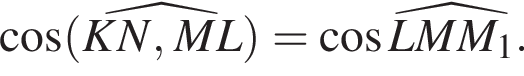  ко­си­нус левая круг­лая скоб­ка \widehatKN,ML пра­вая круг­лая скоб­ка = ко­си­нус \widehatLMM_1.