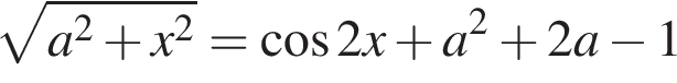  ко­рень из: на­ча­ло ар­гу­мен­та: a в квад­ра­те плюс x в квад­ра­те конец ар­гу­мен­та = ко­си­нус 2x плюс a в квад­ра­те плюс 2a минус 1