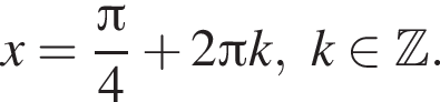 x= дробь: числитель: Пи , знаменатель: 4 конец дроби плюс 2 Пи k,k принадлежит Z .