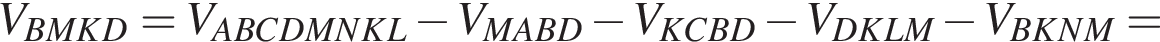 V_BMKD = V_ABCDMNKL минус V_MABD минус V_KCBD минус V_DKLM минус V_BKNM =