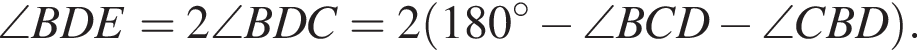  \angle BDE = 2 \angle BDC = 2 левая круг­лая скоб­ка 180 гра­ду­сов минус \angle BCD минус \angle CBD пра­вая круг­лая скоб­ка .
