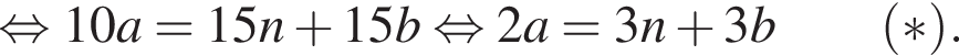  рав­но­силь­но 10a = 15n плюс 15 b рав­но­силь­но 2a = 3n плюс 3b \qquad левая круг­лая скоб­ка * пра­вая круг­лая скоб­ка .