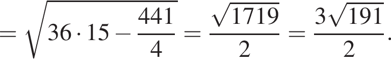 = корень из: начало аргумента: 36 умножить на 15 минус дробь: числитель: 441, знаменатель: 4 конец дроби конец аргумента = дробь: числитель: корень из: начало аргумента: 1719 конец аргумента , знаменатель: 2 конец дроби = дробь: числитель: 3 корень из: начало аргумента: 191 конец аргумента , знаменатель: 2 конец дроби .