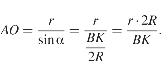 AO= дробь: чис­ли­тель: r, зна­ме­на­тель: синус альфа конец дроби = дробь: чис­ли­тель: r, зна­ме­на­тель: \dfracBK2R конец дроби = дробь: чис­ли­тель: r умно­жить на 2R, зна­ме­на­тель: BK конец дроби . 