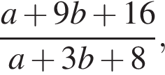  дробь: чис­ли­тель: a плюс 9b плюс 16, зна­ме­на­тель: a плюс 3b плюс 8 конец дроби , 
