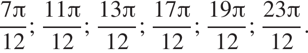 дробь: числитель: 7 Пи , знаменатель: 12 конец дроби ; дробь: числитель: 11 Пи , знаменатель: 12 конец дроби ; дробь: числитель: 13 Пи , знаменатель: 12 конец дроби ; дробь: числитель: 17 Пи , знаменатель: 12 конец дроби ; дробь: числитель: 19 Пи , знаменатель: 12 конец дроби ; дробь: числитель: 23 Пи , знаменатель: 12 конец дроби .
