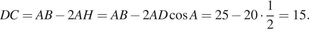 DC=AB минус 2AH=AB минус 2AD ко­си­нус A=25 минус 20 умно­жить на дробь: чис­ли­тель: 1, зна­ме­на­тель: 2 конец дроби =15. 