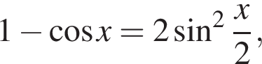 1 минус ко­си­нус x = 2 синус в квад­ра­те дробь: чис­ли­тель: x, зна­ме­на­тель: 2 конец дроби ,