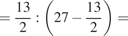 = дробь: числитель: 13, знаменатель: 2 конец дроби : левая круглая скобка 27 минус дробь: числитель: 13, знаменатель: 2 конец дроби правая круглая скобка =