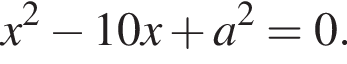  x в квад­ра­те минус 10x плюс a в квад­ра­те = 0.