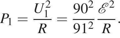 P_1= дробь: чис­ли­тель: U_1 в квад­ра­те , зна­ме­на­тель: R конец дроби = дробь: чис­ли­тель: 90 в квад­ра­те , зна­ме­на­тель: 91 в квад­ра­те конец дроби дробь: чис­ли­тель: \mathcalE в квад­ра­те , зна­ме­на­тель: R конец дроби . 