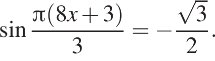  синус дробь: чис­ли­тель: Пи левая круг­лая скоб­ка 8x плюс 3 пра­вая круг­лая скоб­ка , зна­ме­на­тель: 3 конец дроби = минус дробь: чис­ли­тель: ко­рень из: на­ча­ло ар­гу­мен­та: 3 конец ар­гу­мен­та , зна­ме­на­тель: 2 конец дроби . 
