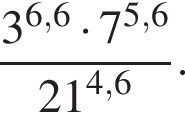  дробь: чис­ли­тель: 3 в сте­пе­ни левая круг­лая скоб­ка 6,6 пра­вая круг­лая скоб­ка умно­жить на 7 в сте­пе­ни левая круг­лая скоб­ка 5,6 пра­вая круг­лая скоб­ка , зна­ме­на­тель: 21 в сте­пе­ни левая круг­лая скоб­ка 4,6 пра­вая круг­лая скоб­ка конец дроби . 