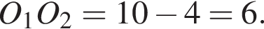 O_1O_2=10 минус 4=6.