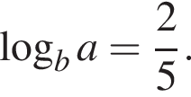  ло­га­рифм по ос­но­ва­нию b a= дробь: чис­ли­тель: 2, зна­ме­на­тель: 5 конец дроби . 