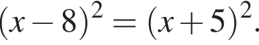  левая круг­лая скоб­ка x минус 8 пра­вая круг­лая скоб­ка в квад­ра­те = левая круг­лая скоб­ка x плюс 5 пра­вая круг­лая скоб­ка в квад­ра­те .