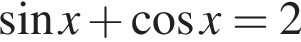 синус x плюс ко­си­нус x=2