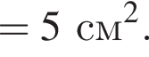 =5 ~см} в квад­ра­те }.