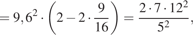 = 9,6 в квад­ра­те умно­жить на левая круг­лая скоб­ка 2 минус 2 умно­жить на дробь: чис­ли­тель: 9, зна­ме­на­тель: 16 конец дроби пра­вая круг­лая скоб­ка = дробь: чис­ли­тель: 2 умно­жить на 7 умно­жить на 12 в квад­ра­те , зна­ме­на­тель: 5 в квад­ра­те конец дроби , 