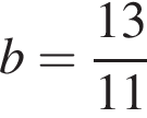 b = дробь: чис­ли­тель: 13, зна­ме­на­тель: 11 конец дроби 