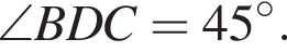 \angle BDC=45 в сте­пе­ни левая круг­лая скоб­ка \circ пра­вая круг­лая скоб­ка .