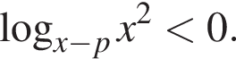 логарифм по основанию левая круглая скобка x минус p правая круглая скобка x в квадрате меньше 0.