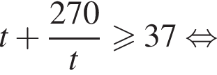 t плюс дробь: чис­ли­тель: 270, зна­ме­на­тель: t конец дроби боль­ше или равно 37 рав­но­силь­но 