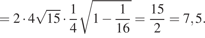 = 2 умно­жить на 4 ко­рень из: на­ча­ло ар­гу­мен­та: 15 конец ар­гу­мен­та умно­жить на дробь: чис­ли­тель: 1, зна­ме­на­тель: 4 конец дроби ко­рень из: на­ча­ло ар­гу­мен­та: 1 минус дробь: чис­ли­тель: 1, зна­ме­на­тель: 16 конец дроби конец ар­гу­мен­та = дробь: чис­ли­тель: 15, зна­ме­на­тель: 2 конец дроби = 7,5. 