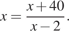 x= дробь: чис­ли­тель: x плюс 40, зна­ме­на­тель: x минус 2 конец дроби . 
