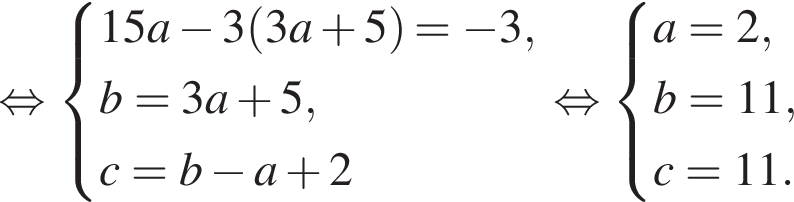 равносильно система выражений 15a минус 3 левая круглая скобка 3a плюс 5 правая круглая скобка = минус 3,b=3a плюс 5,c = b минус a плюс 2 конец системы . равносильно система выражений a=2,b=11,c=11. конец системы .