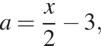 a = дробь: чис­ли­тель: x, зна­ме­на­тель: 2 конец дроби минус 3, 