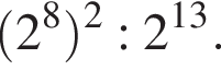  левая круг­лая скоб­ка 2 в сте­пе­ни левая круг­лая скоб­ка 8 пра­вая круг­лая скоб­ка пра­вая круг­лая скоб­ка в квад­ра­те :2 в сте­пе­ни левая круг­лая скоб­ка 13 пра­вая круг­лая скоб­ка .