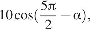 10 ко­си­нус левая круг­лая скоб­ка дробь: чис­ли­тель: 5 Пи , зна­ме­на­тель: 2 конец дроби минус альфа пра­вая круг­лая скоб­ка , 