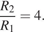  дробь: чис­ли­тель: R_2, зна­ме­на­тель: R_1 конец дроби =4. 