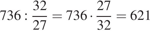 736: дробь: чис­ли­тель: 32, зна­ме­на­тель: 27 конец дроби =736 умно­жить на дробь: чис­ли­тель: 27, зна­ме­на­тель: 32 конец дроби = 621 