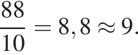  дробь: чис­ли­тель: 88, зна­ме­на­тель: 10 конец дроби = 8,8 \approx 9. 