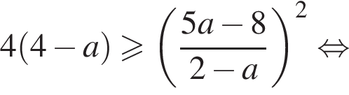 4 левая круг­лая скоб­ка 4 минус a пра­вая круг­лая скоб­ка боль­ше или равно левая круг­лая скоб­ка дробь: чис­ли­тель: 5a минус 8, зна­ме­на­тель: 2 минус a конец дроби пра­вая круг­лая скоб­ка в квад­ра­те рав­но­силь­но 