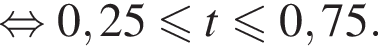  рав­но­силь­но 0,25 мень­ше или равно t мень­ше или равно 0,75.