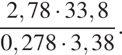  дробь: чис­ли­тель: 2,78 умно­жить на 33,8, зна­ме­на­тель: 0,278 умно­жить на 3,38 конец дроби . 