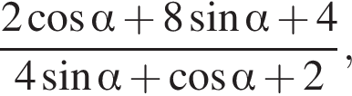  дробь: чис­ли­тель: 2 ко­си­нус альфа плюс 8 синус альфа плюс 4, зна­ме­на­тель: 4 синус альфа плюс ко­си­нус альфа плюс 2 конец дроби , 