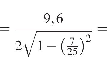 = дробь: чис­ли­тель: 9,6, зна­ме­на­тель: 2 ко­рень из: на­ча­ло ар­гу­мен­та: 1 минус левая круг­лая скоб­ка дробь: чис­ли­тель: 7, зна­ме­на­тель: 25 конец дроби пра­вая круг­лая скоб­ка в сте­пе­ни левая круг­лая скоб­ка 2 конец ар­гу­мен­та пра­вая круг­лая скоб­ка конец дроби = 