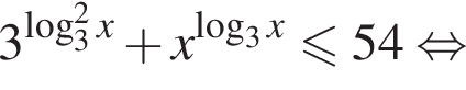 3 в сте­пе­ни левая круг­лая скоб­ка ло­га­рифм по ос­но­ва­нию 3 в квад­ра­те x пра­вая круг­лая скоб­ка плюс x в сте­пе­ни левая круг­лая скоб­ка ло­га­рифм по ос­но­ва­нию 3 x пра­вая круг­лая скоб­ка мень­ше или равно 54 рав­но­силь­но 