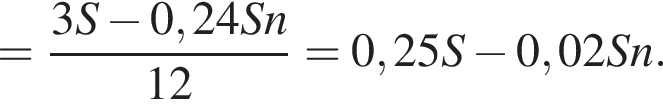 = дробь: чис­ли­тель: 3S минус 0,24Sn, зна­ме­на­тель: 12 конец дроби = 0,25S минус 0,02Sn. 