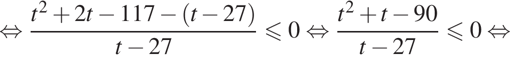  рав­но­силь­но дробь: чис­ли­тель: t в квад­ра­те плюс 2t минус 117 минус левая круг­лая скоб­ка t минус 27 пра­вая круг­лая скоб­ка , зна­ме­на­тель: t минус 27 конец дроби \leqslant0 рав­но­силь­но дробь: чис­ли­тель: t в квад­ра­те плюс t минус 90, зна­ме­на­тель: t минус 27 конец дроби \leqslant0 рав­но­силь­но 