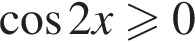  ко­си­нус 2x боль­ше или равно 0